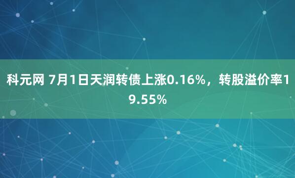 科元网 7月1日天润转债上涨0.16%，转股溢价率19.55%