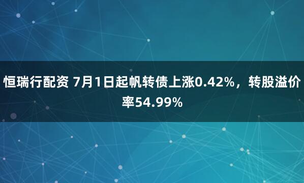 恒瑞行配资 7月1日起帆转债上涨0.42%，转股溢价率54.99%