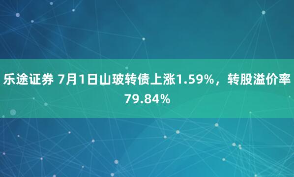 乐途证券 7月1日山玻转债上涨1.59%，转股溢价率79.84%