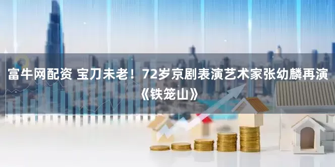 富牛网配资 宝刀未老！72岁京剧表演艺术家张幼麟再演《铁笼山》