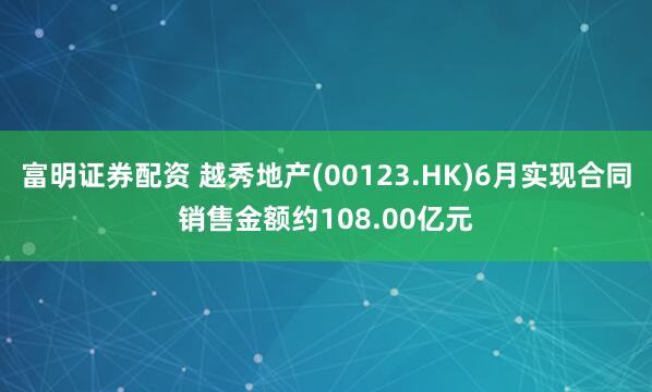 富明证券配资 越秀地产(00123.HK)6月实现合同销售金额约108.00亿元