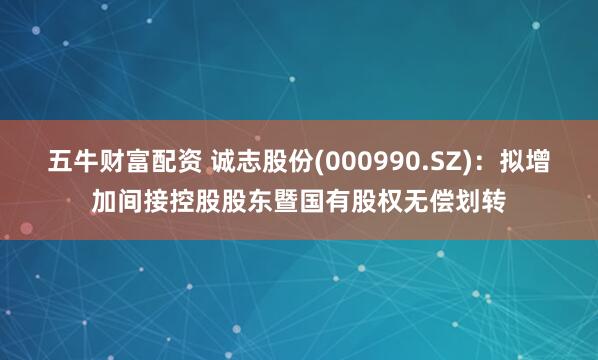 五牛财富配资 诚志股份(000990.SZ)：拟增加间接控股股东暨国有股权无偿划转