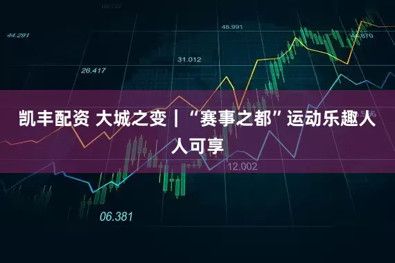 凯丰配资 大城之变｜“赛事之都”运动乐趣人人可享