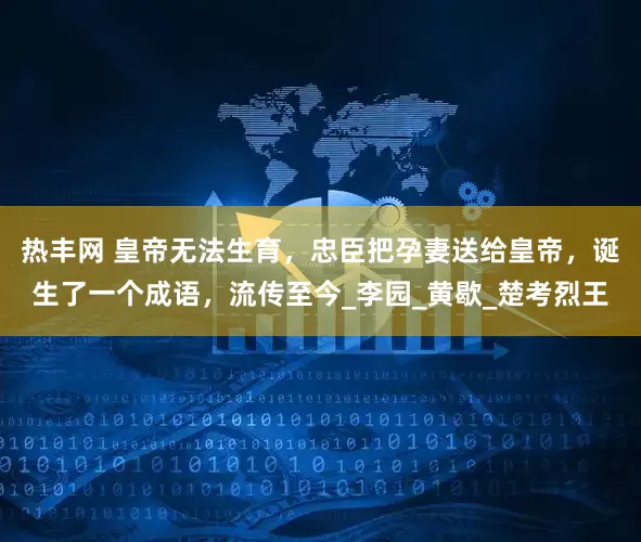 热丰网 皇帝无法生育，忠臣把孕妻送给皇帝，诞生了一个成语，流传至今_李园_黄歇_楚考烈王
