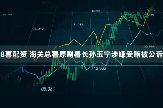 8喜配资 海关总署原副署长孙玉宁涉嫌受贿被公诉