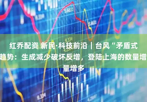 红乔配资 新民·科技前沿｜台风“矛盾式”趋势：生成减少破坏反增，登陆上海的数量增多