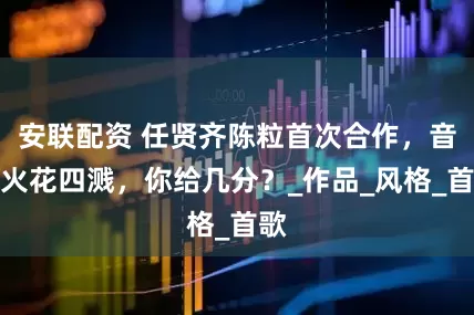 安联配资 任贤齐陈粒首次合作，音乐火花四溅，你给几分？_作品_风格_首歌