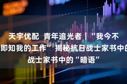 天宇优配  青年追光者｜“我今不言，你也即知我的工作” 揭秘抗日战士家书中的“暗语”