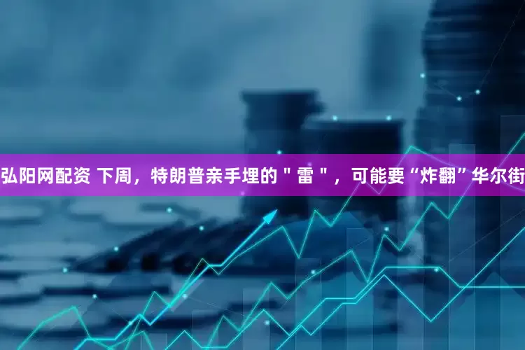 弘阳网配资 下周，特朗普亲手埋的＂雷＂，可能要“炸翻”华尔街