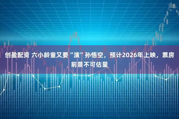 创盈配资 六小龄童又要“演”孙悟空，预计2026年上映，票房前景不可估量