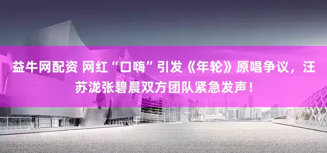 益牛网配资 网红“口嗨”引发《年轮》原唱争议，汪苏泷张碧晨双方团队紧急发声！