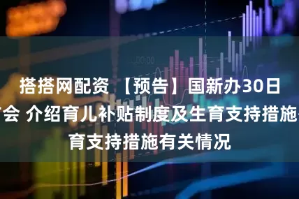 搭搭网配资 【预告】国新办30日举行发布会 介绍育儿补贴制度及生育支持措施有关情况
