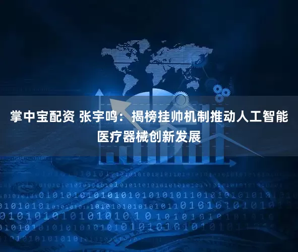 掌中宝配资 张宇鸣：揭榜挂帅机制推动人工智能医疗器械创新发展