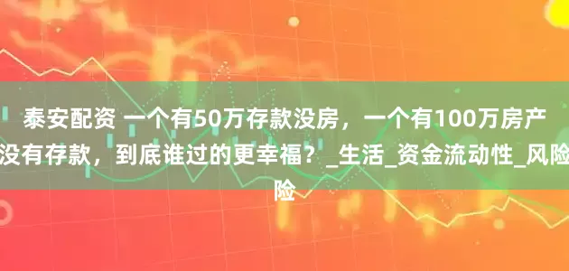 泰安配资 一个有50万存款没房，一个有100万房产没有存款，到底谁过的更幸福？_生活_资金流动性_风险