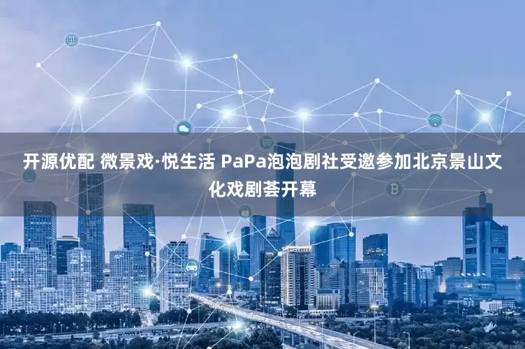 开源优配 微景戏·悦生活 PaPa泡泡剧社受邀参加北京景山文化戏剧荟开幕