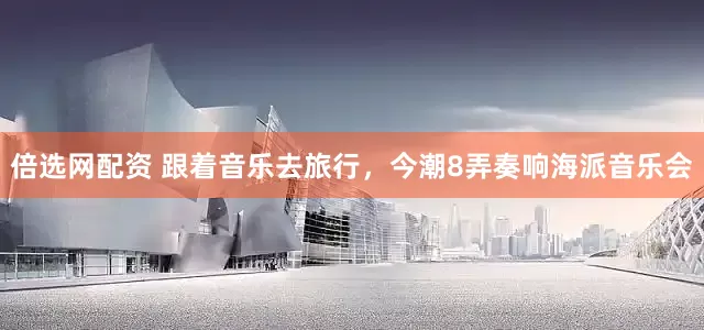 倍选网配资 跟着音乐去旅行，今潮8弄奏响海派音乐会