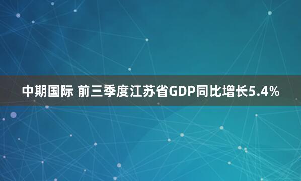 中期国际 前三季度江苏省GDP同比增长5.4%