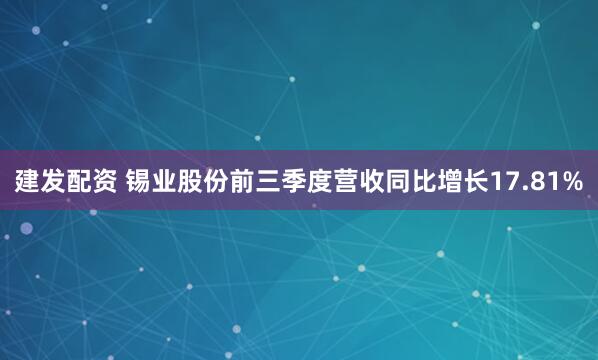 建发配资 锡业股份前三季度营收同比增长17.81%
