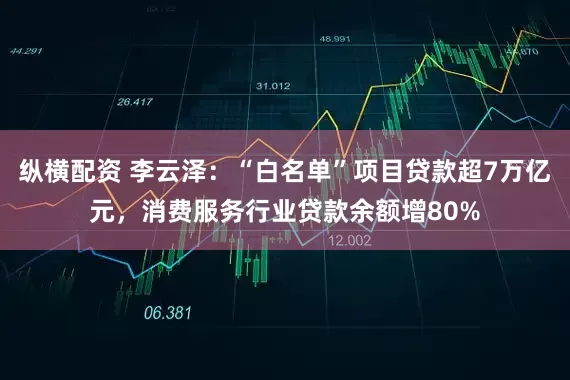 纵横配资 李云泽：“白名单”项目贷款超7万亿元，消费服务行业贷款余额增80%
