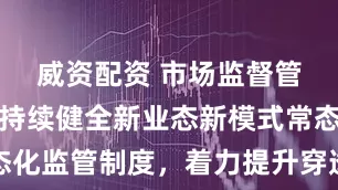 威资配资 市场监督管理总局：持续健全新业态新模式常态化监管制度，着力提升穿透式监管能力