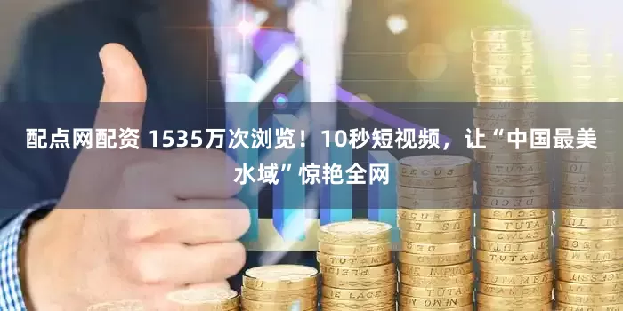 配点网配资 1535万次浏览！10秒短视频，让“中国最美水域”惊艳全网