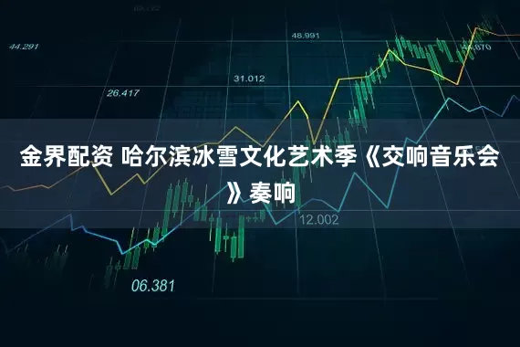 金界配资 哈尔滨冰雪文化艺术季《交响音乐会》奏响