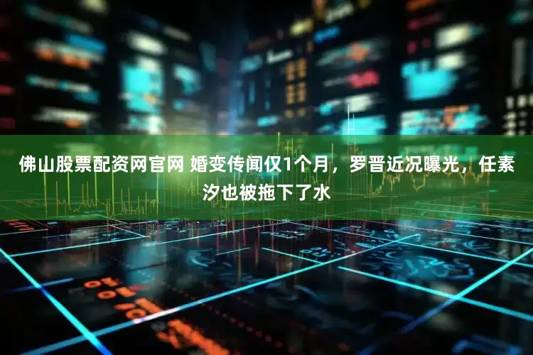 佛山股票配资网官网 婚变传闻仅1个月，罗晋近况曝光，任素汐也被拖下了水