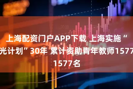 上海配资门户APP下载 上海实施“曙光计划”30年 累计资助青年教师1577名