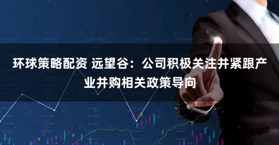 环球策略配资 远望谷：公司积极关注并紧跟产业并购相关政策导向