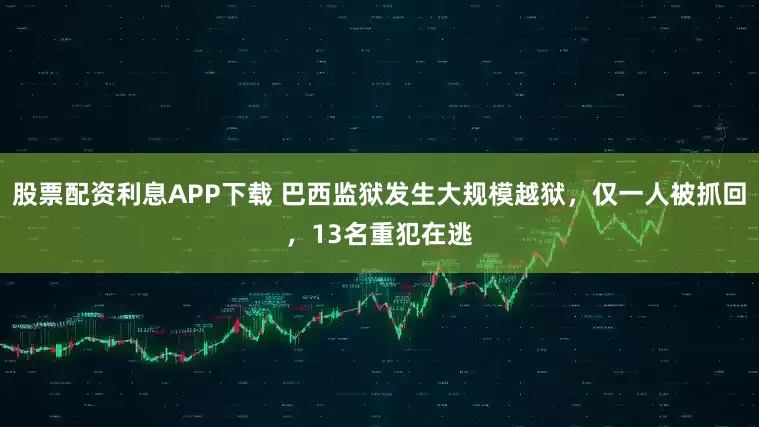 股票配资利息APP下载 巴西监狱发生大规模越狱，仅一人被抓回，13名重犯在逃