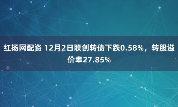 红扬网配资 12月2日联创转债下跌0.58%，转股溢价率27.85%