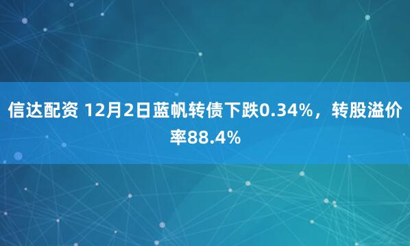 信达配资 12月2日蓝帆转债下跌0.34%，转股溢价率88.4%