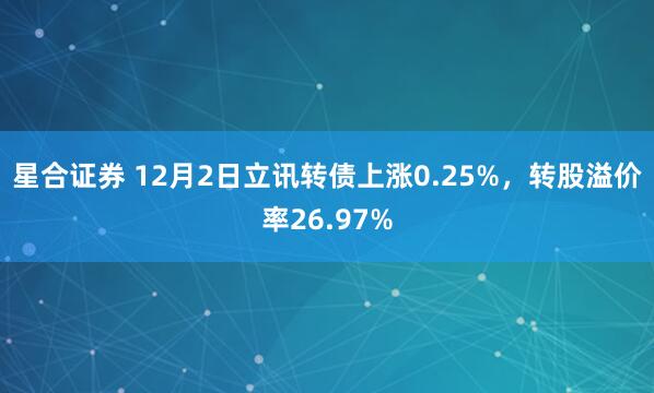 星合证券 12月2日立讯转债上涨0.25%，转股溢价率26.97%