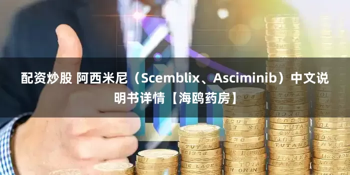 配资炒股 阿西米尼（Scemblix、Asciminib）中文说明书详情【海鸥药房】