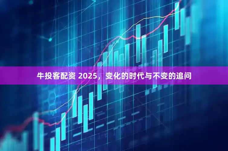牛投客配资 2025，变化的时代与不变的追问