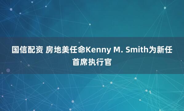 国信配资 房地美任命Kenny M. Smith为新任首席执行官