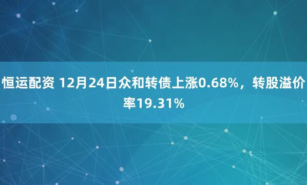 恒运配资 12月24日众和转债上涨0.68%，转股溢价率19.31%