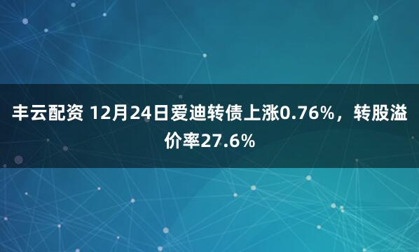 丰云配资 12月24日爱迪转债上涨0.76%，转股溢价率27.6%