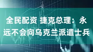 全民配资 捷克总理：永远不会向乌克兰派遣士兵