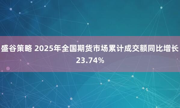 盛谷策略 2025年全国期货市场累计成交额同比增长23.74%