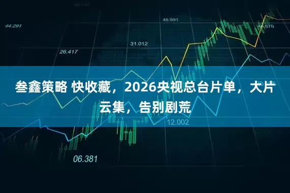 叁鑫策略 快收藏，2026央视总台片单，大片云集，告别剧荒