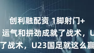 创利融配资 1脚射门+2次神扑，运气和拼劲成就了战术，U23国足就这么赢的