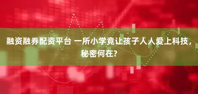 融资融券配资平台 一所小学竟让孩子人人爱上科技，秘密何在?