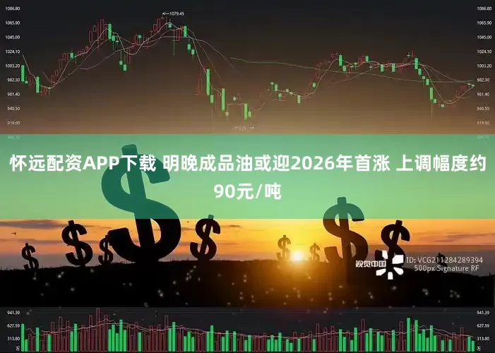 怀远配资APP下载 明晚成品油或迎2026年首涨 上调幅度约90元/吨