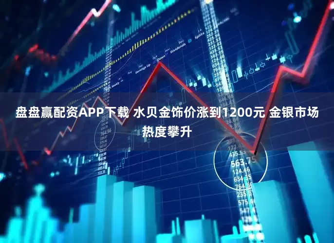 盘盘赢配资APP下载 水贝金饰价涨到1200元 金银市场热度攀升