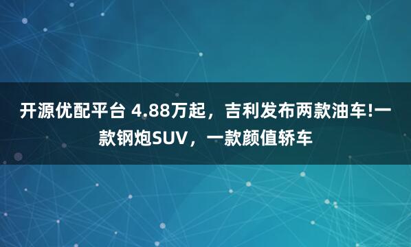 开源优配平台 4.88万起，吉利发布两款油车!一款钢炮SUV，一款颜值轿车