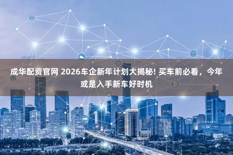 成华配资官网 2026车企新年计划大揭秘! 买车前必看，今年或是入手新车好时机