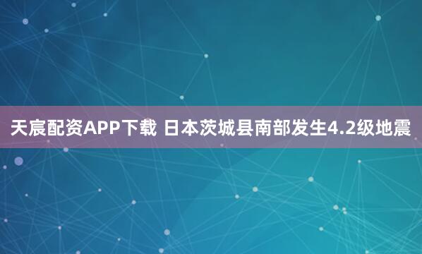 天宸配资APP下载 日本茨城县南部发生4.2级地震