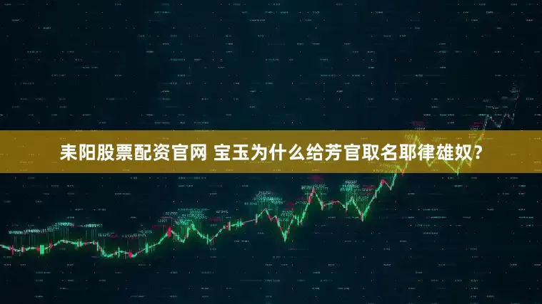 耒阳股票配资官网 宝玉为什么给芳官取名耶律雄奴？
