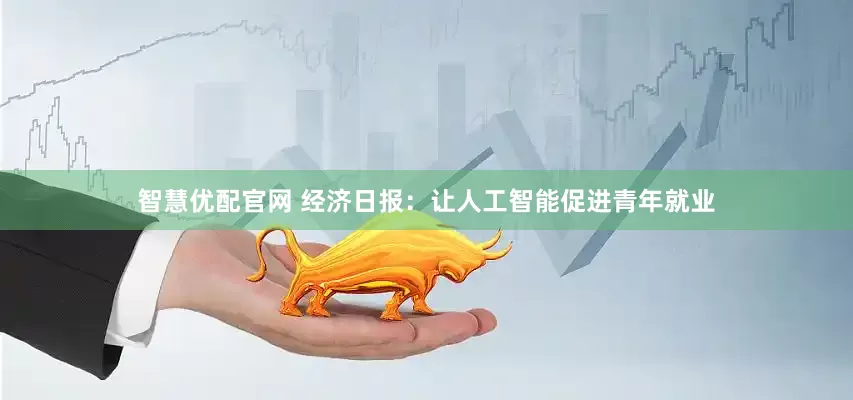 智慧优配官网 经济日报：让人工智能促进青年就业